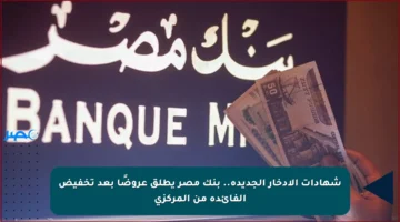 شهادات الادخار الجديدة.. بنك مصر يطلق عروضًا بعد تخفيض الفائدة من المركزي